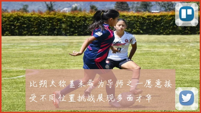 比朔夫称基米希为导师之一愿意接受不同位置挑战展现多面才华