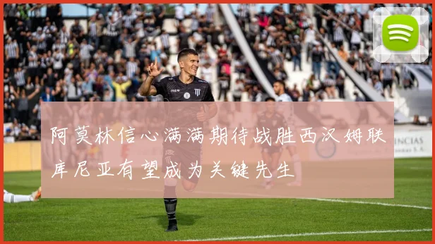 阿莫林信心满满期待战胜西汉姆联库尼亚有望成为关键先生