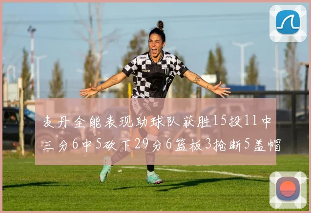 麦丹全能表现助球队获胜15投11中三分6中5砍下29分6篮板3抢断5盖帽