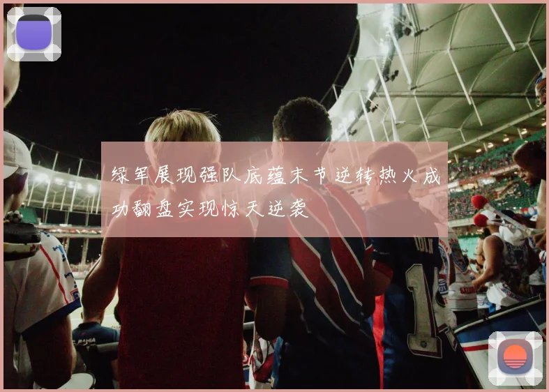绿军展现强队底蕴末节逆转热火成功翻盘实现惊天逆袭