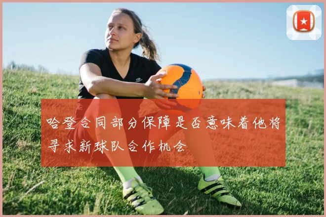 哈登合同部分保障是否意味着他将寻求新球队合作机会