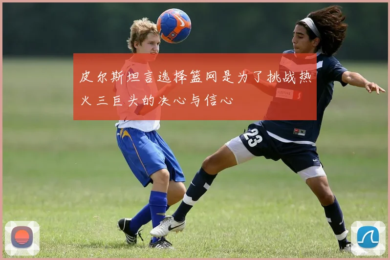 皮尔斯坦言选择篮网是为了挑战热火三巨头的决心与信心