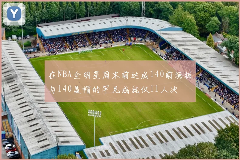 在NBA全明星周末前达成140前场板与140盖帽的罕见成就仅11人次