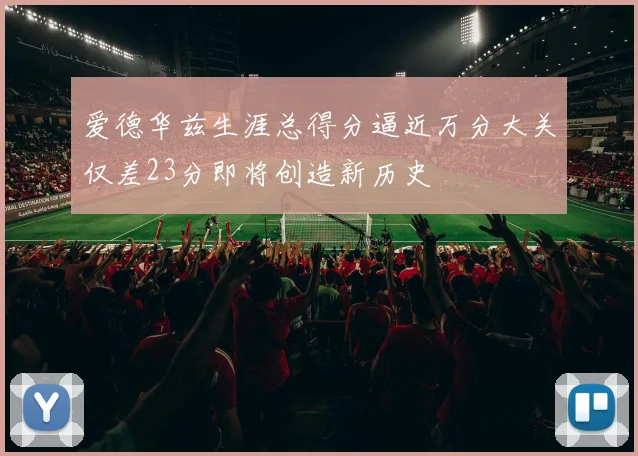 爱德华兹生涯总得分逼近万分大关仅差23分即将创造新历史