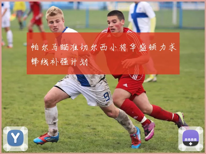 帕尔马瞄准切尔西小将华盛顿力求锋线补强计划