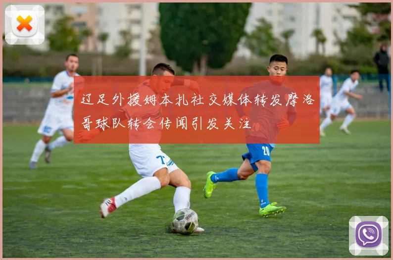 辽足外援姆本扎社交媒体转发摩洛哥球队转会传闻引发关注