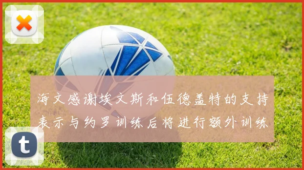 海文感谢埃文斯和伍德盖特的支持表示与约罗训练后将进行额外训练