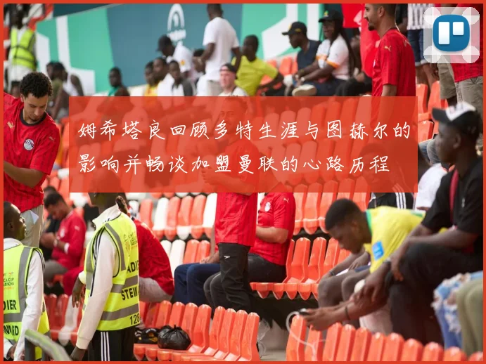 姆希塔良回顾多特生涯与图赫尔的影响并畅谈加盟曼联的心路历程
