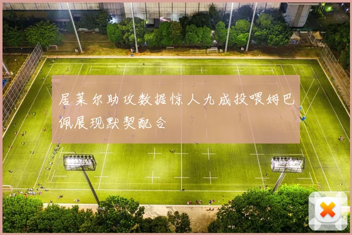 居莱尔助攻数据惊人九成投喂姆巴佩展现默契配合
