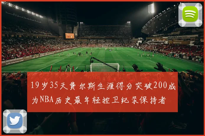 19岁35天费尔斯生涯得分突破200成为NBA历史最年轻控卫纪录保持者