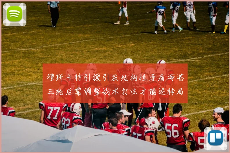 穆斯卡特引援引发结构性矛盾海港三轮后需调整战术打法才能逆转局面