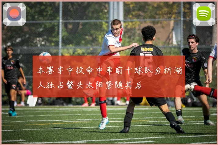 本赛季中投命中率前十球队分析湖人独占鳌头太阳紧随其后