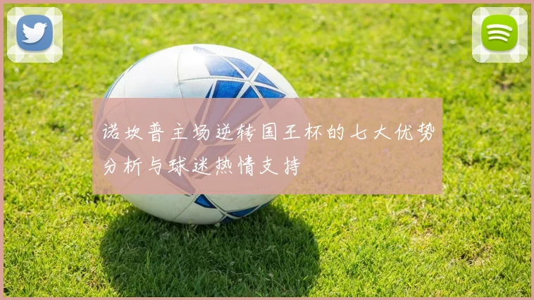 诺坎普主场逆转国王杯的七大优势分析与球迷热情支持