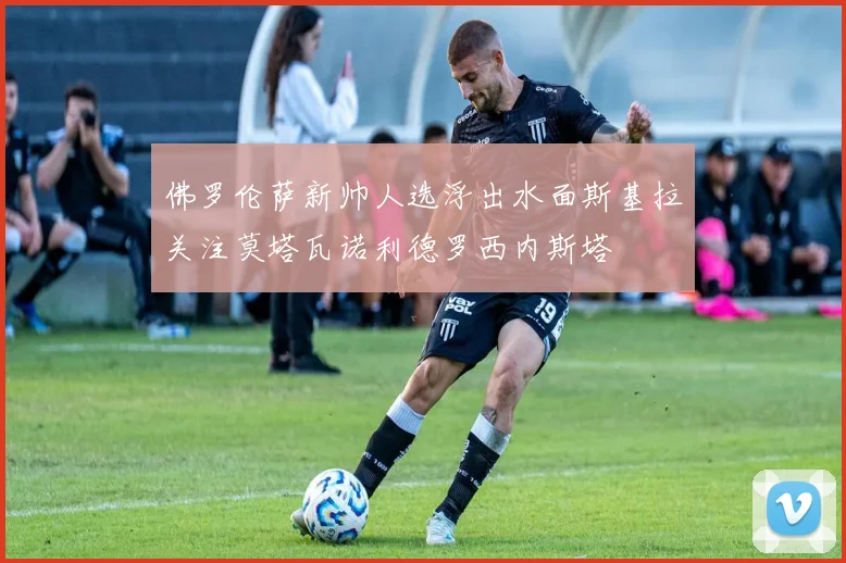 佛罗伦萨新帅人选浮出水面斯基拉关注莫塔瓦诺利德罗西内斯塔