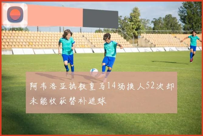 阿韦洛亚执教皇马14场换人52次却未能收获替补进球