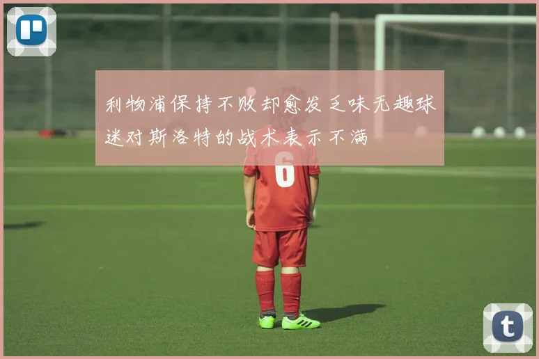 利物浦保持不败却愈发乏味无趣球迷对斯洛特的战术表示不满
