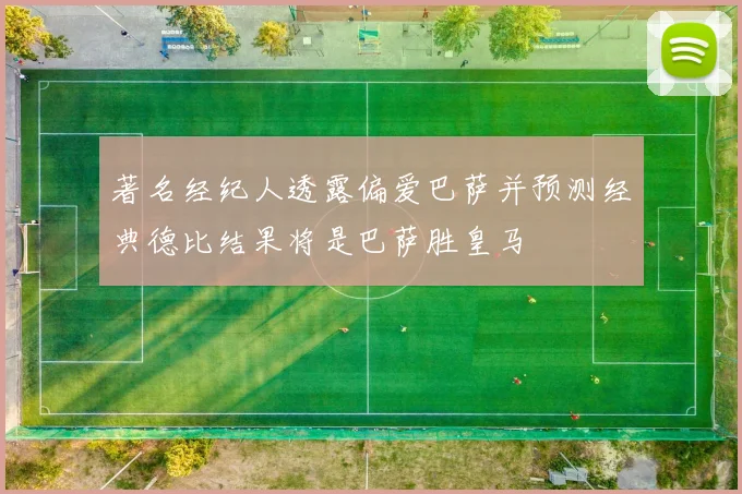 著名经纪人透露偏爱巴萨并预测经典德比结果将是巴萨胜皇马