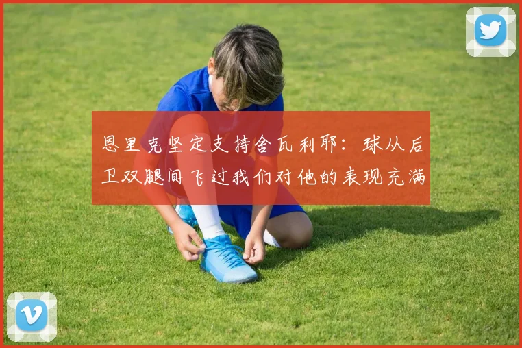 恩里克坚定支持舍瓦利耶：球从后卫双腿间飞过我们对他的表现充满信心