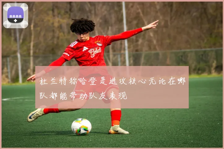 杜兰特称哈登是进攻核心无论在哪队都能带动队友表现