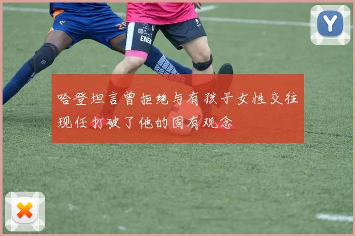 哈登坦言曾拒绝与有孩子女性交往现任打破了他的固有观念