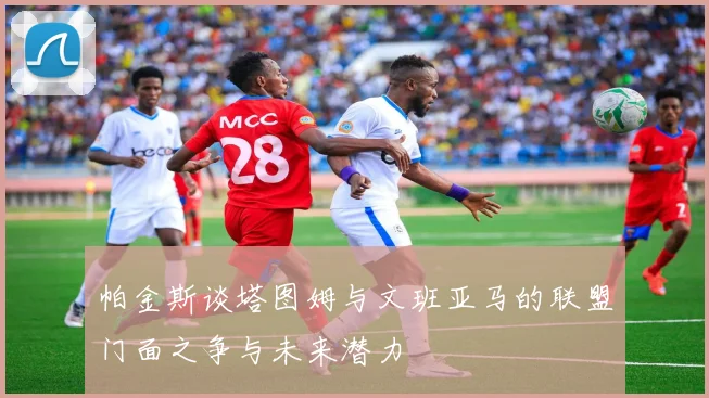 帕金斯谈塔图姆与文班亚马的联盟门面之争与未来潜力