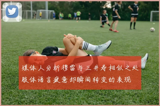 媒体人分析穆雷与三井寿相似之处肢体语言疲惫却瞬间转变的表现