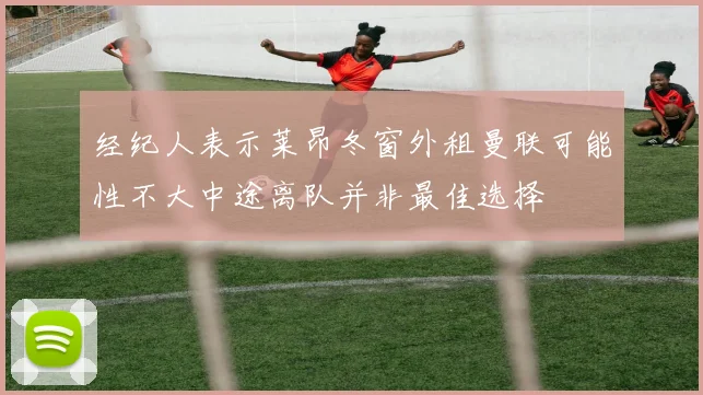 经纪人表示莱昂冬窗外租曼联可能性不大中途离队并非最佳选择