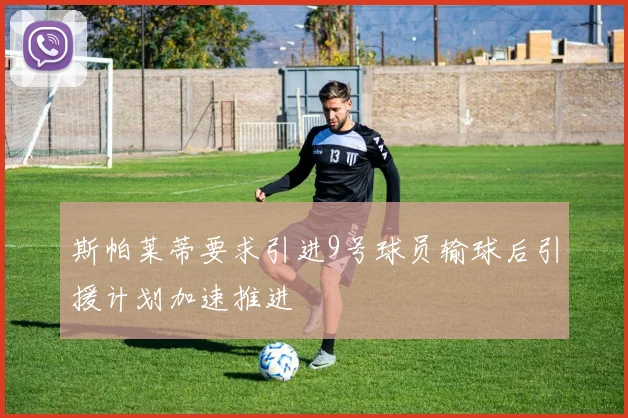 斯帕莱蒂要求引进9号球员输球后引援计划加速推进