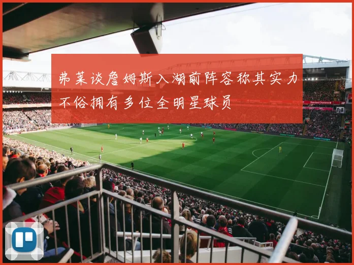 弗莱谈詹姆斯入湖前阵容称其实力不俗拥有多位全明星球员