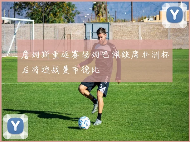 詹姆斯重返赛场姆巴佩缺席非洲杯后将迎战曼市德比