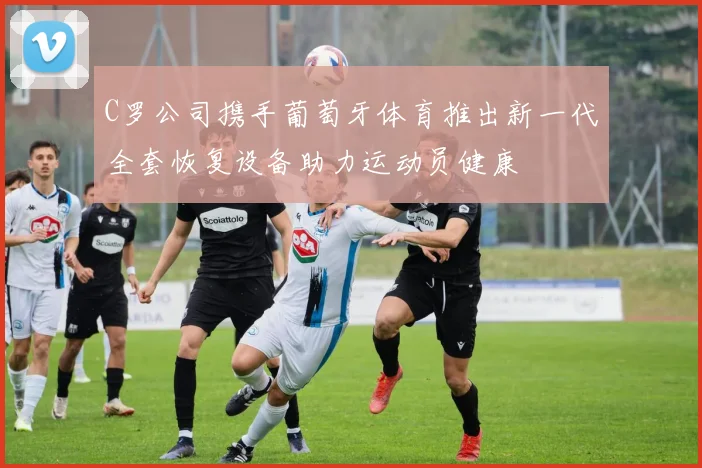 C罗公司携手葡萄牙体育推出新一代全套恢复设备助力运动员健康