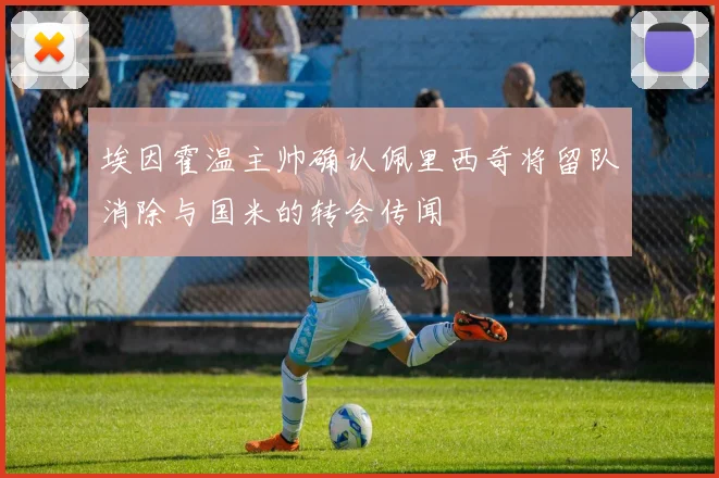 埃因霍温主帅确认佩里西奇将留队消除与国米的转会传闻