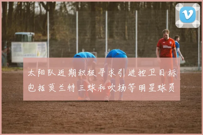 太阳队近期积极寻求引进控卫目标包括莫兰特三球和吹杨等明星球员