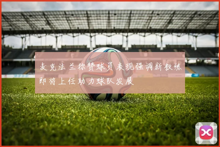 麦克法兰称赞球员表现强调新教练即将上任助力球队发展