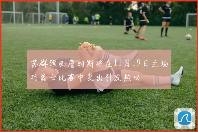 苏群预测詹姆斯将在11月19日主场对爵士比赛中复出引发热议