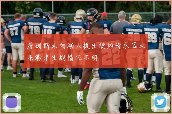 詹姆斯未向湖人提出续约请求因未来赛季出战情况不明