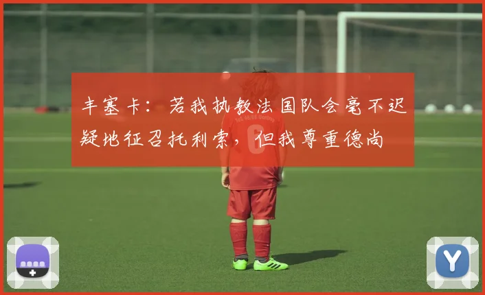 丰塞卡:若我执教法国队会毫不迟疑地征召托利索,但我尊重德尚
