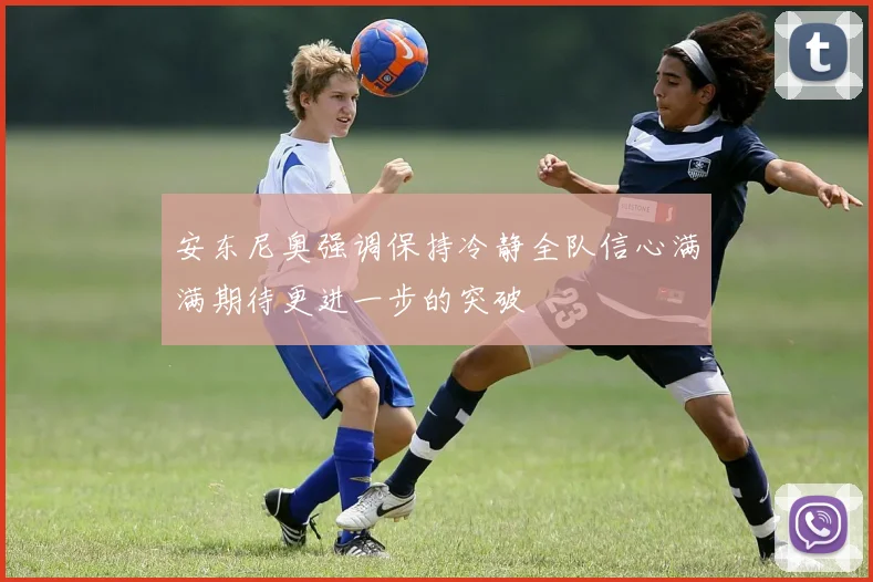 安东尼奥强调保持冷静全队信心满满期待更进一步的突破