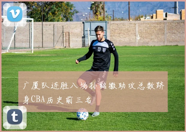 广厦队连胜八场孙铭徽助攻总数跻身CBA历史前三名