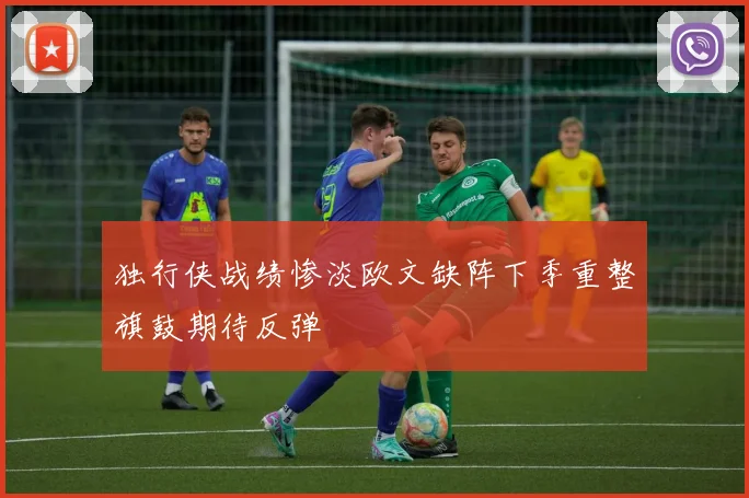独行侠战绩惨淡欧文缺阵下季重整旗鼓期待反弹
