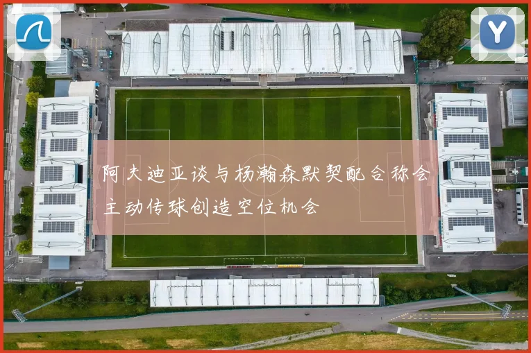 阿夫迪亚谈与杨瀚森默契配合称会主动传球创造空位机会