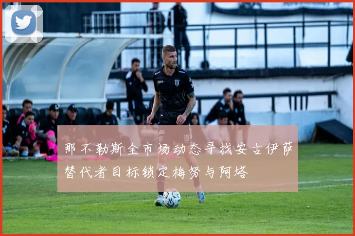 那不勒斯全市场动态寻找安古伊萨替代者目标锁定梅努与阿塔