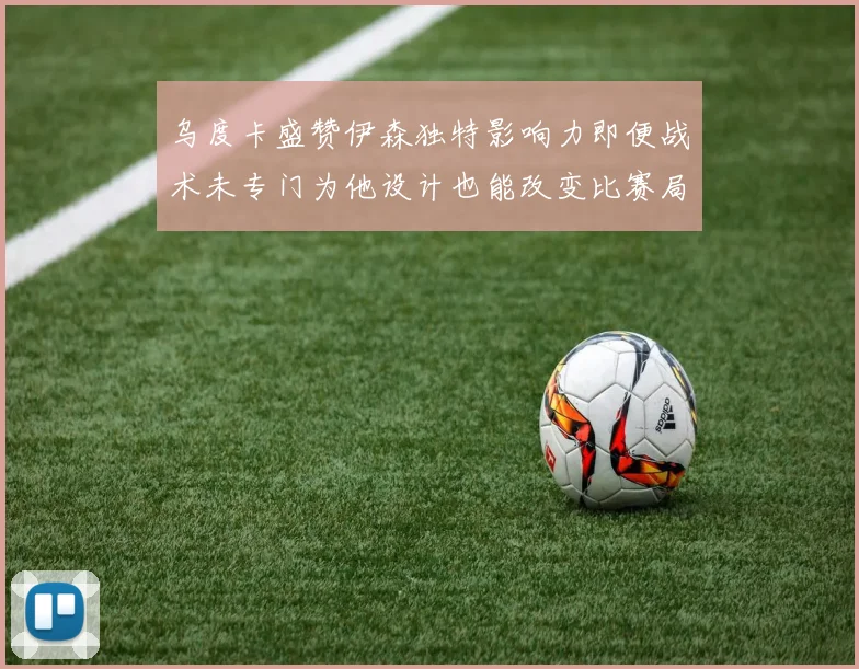乌度卡盛赞伊森独特影响力即便战术未专门为他设计也能改变比赛局势