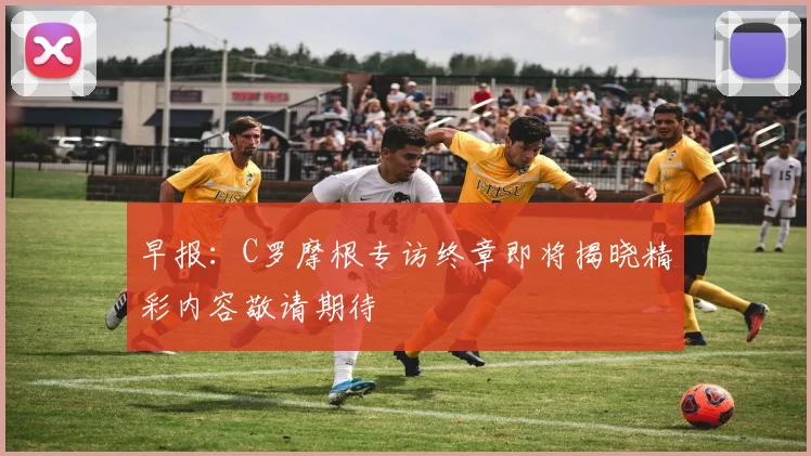 早报：C罗摩根专访终章即将揭晓精彩内容敬请期待