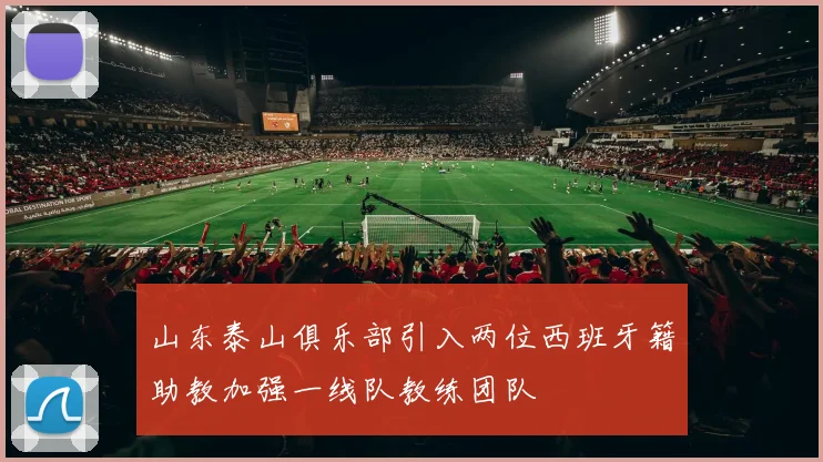 山东泰山俱乐部引入两位西班牙籍助教加强一线队教练团队