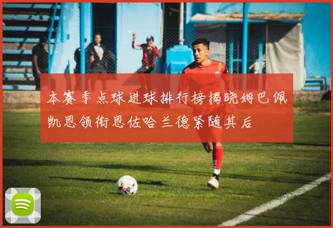 本赛季点球进球排行榜揭晓姆巴佩凯恩领衔恩佐哈兰德紧随其后