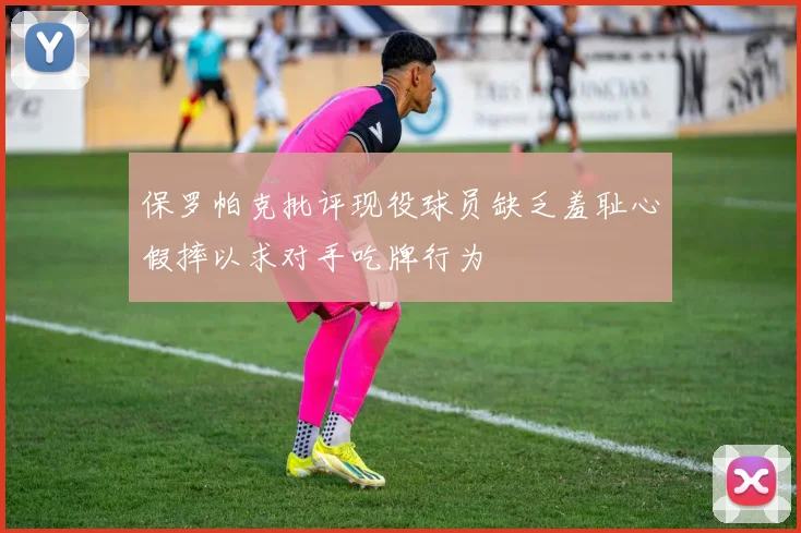保罗帕克批评现役球员缺乏羞耻心假摔以求对手吃牌行为