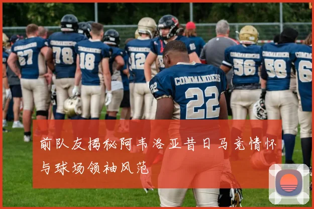 前队友揭秘阿韦洛亚昔日马竞情怀与球场领袖风范