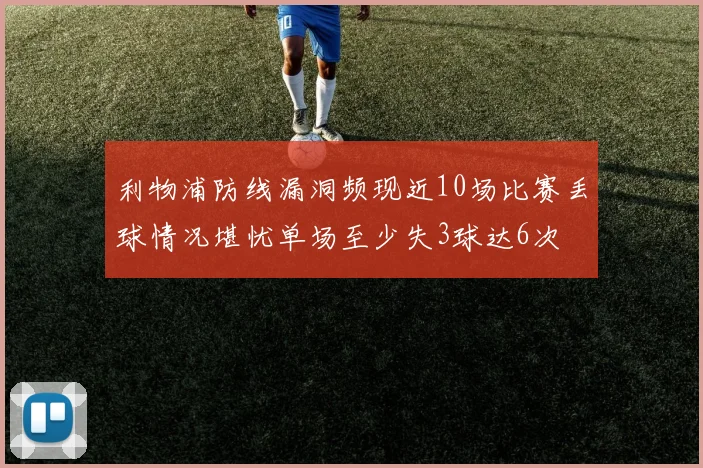 利物浦防线漏洞频现近10场比赛丢球情况堪忧单场至少失3球达6次