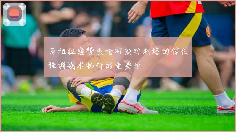 马祖拉盛赞杰伦布朗对科塔的信任强调战术执行的重要性